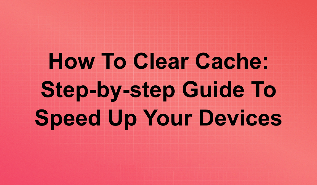 How to Clear Cache: Step-by-Step Guide to Speed Up Your Devices